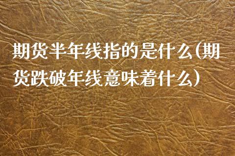 期货半年线指的是什么(期货跌破年线意味着什么)_https://www.zztgc.com_期货直播_第1张