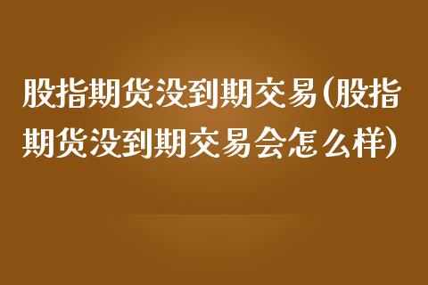 股指期货没到期交易(股指期货没到期交易会怎么样)_https://www.zztgc.com_原油期货_第1张