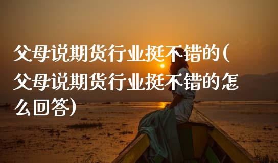 父母说期货行业挺不错的(父母说期货行业挺不错的怎么回答)_https://www.zztgc.com_期货直播_第1张