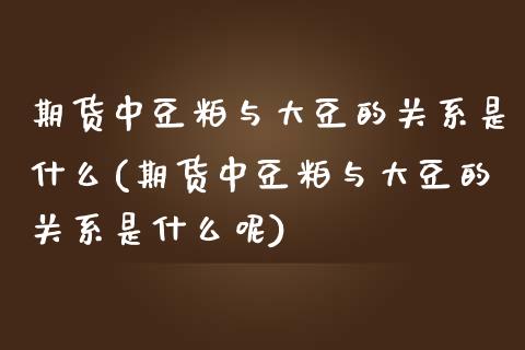 期货中豆粕与大豆的关系是什么(期货中豆粕与大豆的关系是什么呢)_https://www.zztgc.com_原油期货_第1张