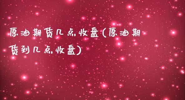 原油期货几点收盘(原油期货到几点收盘)_https://www.zztgc.com_原油期货_第1张
