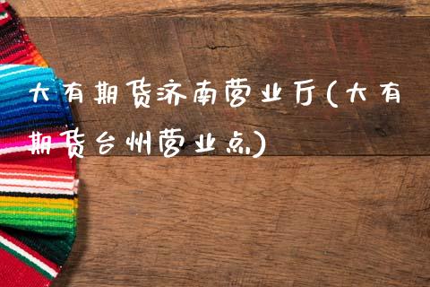 大有期货济南营业厅(大有期货台州营业点)_https://www.zztgc.com_期货开户_第1张