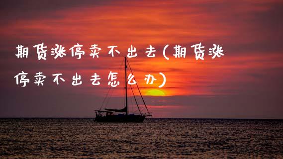 期货涨停卖不出去(期货涨停卖不出去怎么办)_https://www.zztgc.com_原油期货_第1张