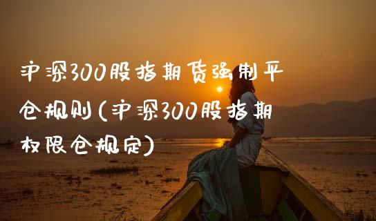 沪深300股指期货强制平仓规则(沪深300股指期权限仓规定)_https://www.zztgc.com_原油期货_第1张