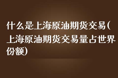 什么是上海原油期货交易(上海原油期货交易量占世界份额)_https://www.zztgc.com_期货行情_第1张