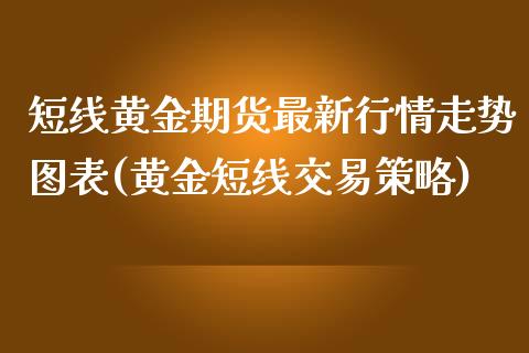 短线黄金期货最新行情走势图表(黄金短线交易策略)_https://www.zztgc.com_原油期货_第1张