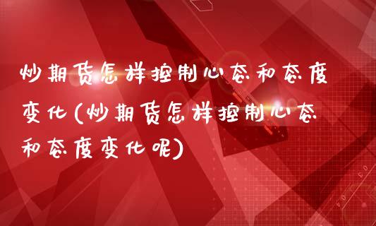 炒期货怎样控制心态和态度变化(炒期货怎样控制心态和态度变化呢)_https://www.zztgc.com_期货直播_第1张