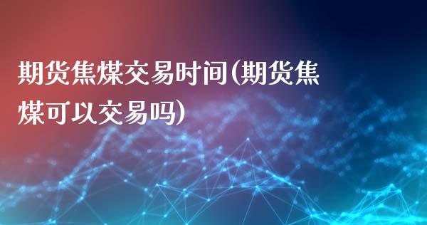 期货焦煤交易时间(期货焦煤可以交易吗)_https://www.zztgc.com_期货直播_第1张