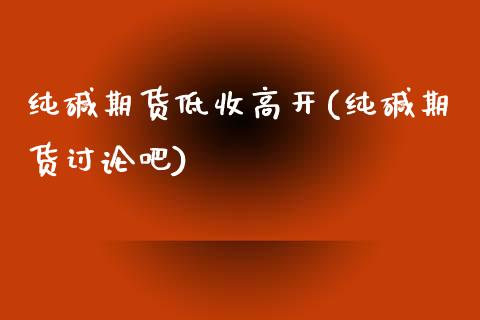 纯碱期货低收高开(纯碱期货讨论吧)_https://www.zztgc.com_期货入门_第1张