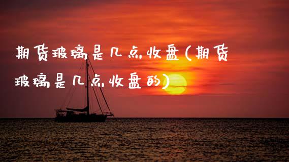 期货玻璃是几点收盘(期货玻璃是几点收盘的)_https://www.zztgc.com_原油期货_第1张