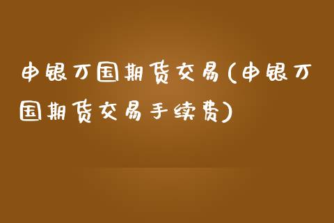 申银万国期货交易(申银万国期货交易手续费)_https://www.zztgc.com_期货直播_第1张