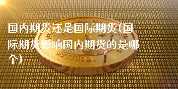 国内期货还是国际期货(国际期货影响国内期货的是哪个)_https://www.zztgc.com_黄金期货_第1张