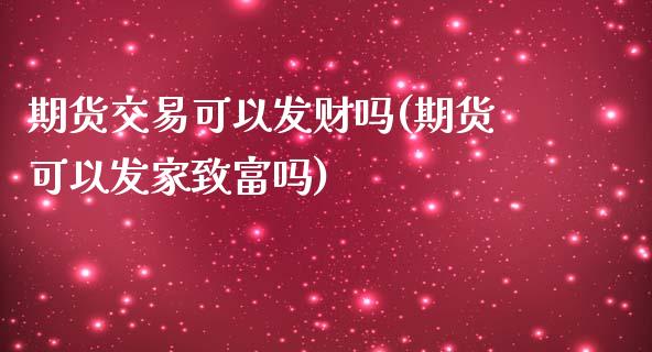 期货交易可以发财吗(期货可以发家致富吗)_https://www.zztgc.com_期货开户_第1张