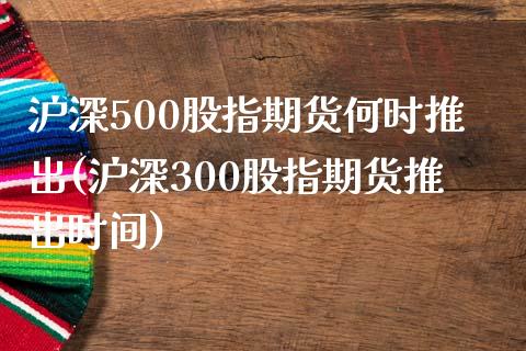 沪深500股指期货何时推出(沪深300股指期货推出时间)_https://www.zztgc.com_期货入门_第1张
