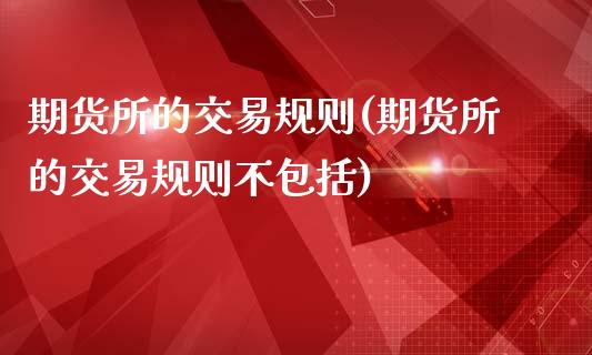 期货所的交易规则(期货所的交易规则不包括)_https://www.zztgc.com_原油期货_第1张