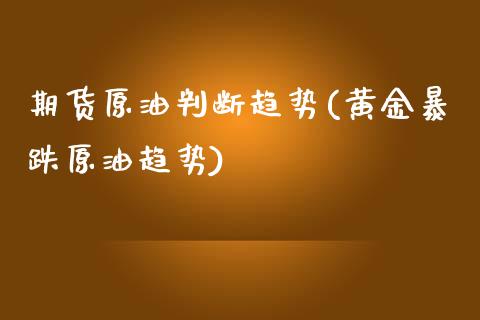 期货原油判断趋势(黄金暴跌原油趋势)_https://www.zztgc.com_期货直播_第1张