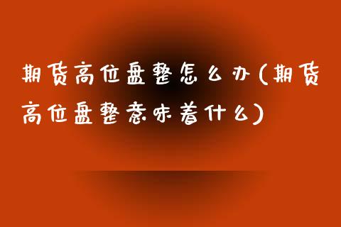 期货高位盘整怎么办(期货高位盘整意味着什么)_https://www.zztgc.com_期货行情_第1张