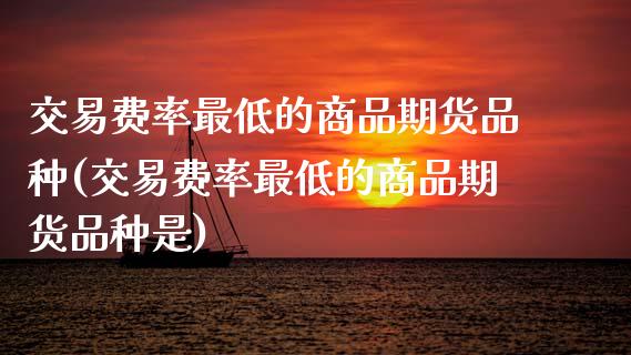 交易费率最低的商品期货品种(交易费率最低的商品期货品种是)_期货直播_第1张_珍投期货网 交易费率最低的商品期货品种(交易费率最低的商品期货品种是)_https://www.zztgc.com_期货直播_第1张