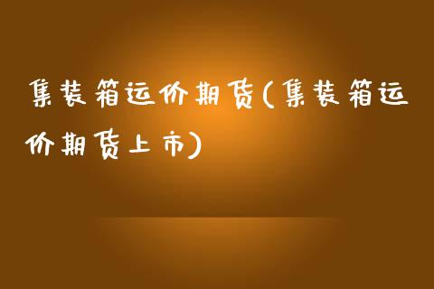 集装箱运价期货(集装箱运价期货上市)_https://www.zztgc.com_黄金期货_第1张