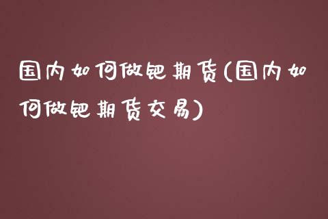 国内如何做钯期货(国内如何做钯期货交易)_https://www.zztgc.com_原油期货_第1张