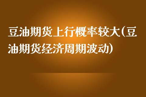 豆油期货上行概率较大(豆油期货经济周期波动)_https://www.zztgc.com_原油期货_第1张