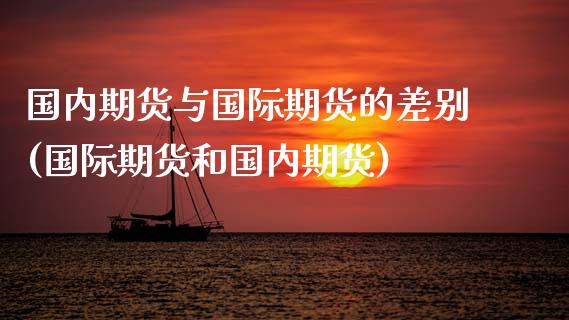 国内期货与国际期货的差别(国际期货和国内期货)_https://www.zztgc.com_期货开户_第1张