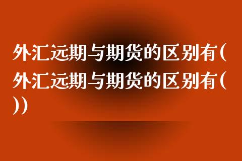 外汇远期与期货的区别有(外汇远期与期货的区别有())_https://www.zztgc.com_黄金期货_第1张