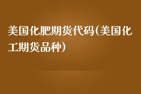美国化肥期货代码(美国化工期货品种)_https://www.zztgc.com_原油期货_第1张
