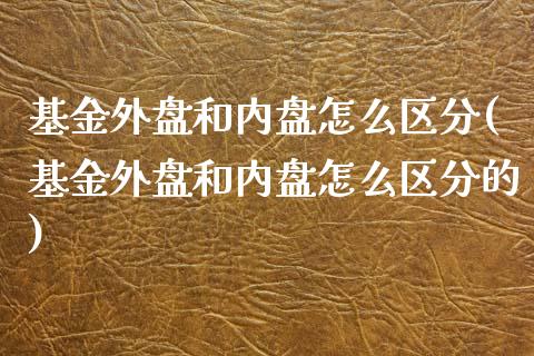 基金外盘和内盘怎么区分(基金外盘和内盘怎么区分的)_https://www.zztgc.com_黄金期货_第1张