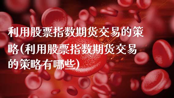 利用股票指数期货交易的策略(利用股票指数期货交易的策略有哪些)_https://www.zztgc.com_期货行情_第1张