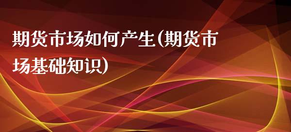 期货市场如何产生(期货市场基础知识)_https://www.zztgc.com_期货行情_第1张