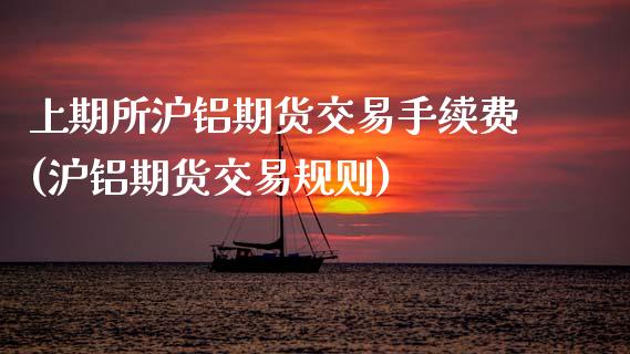 上期所沪铝期货交易手续费(沪铝期货交易规则)_https://www.zztgc.com_原油期货_第1张
