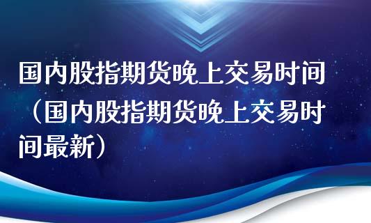 国内股指期货晚上交易时间（国内股指期货晚上交易时间最新）_https://www.zztgc.com_黄金期货_第1张