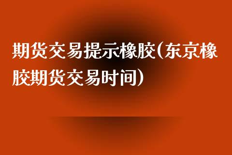 期货交易提示橡胶(东京橡胶期货交易时间)_https://www.zztgc.com_期货入门_第1张