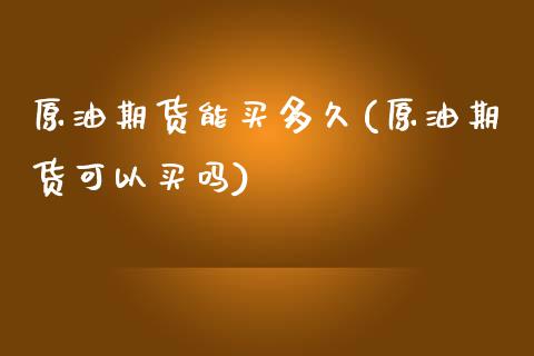 原油期货能买多久(原油期货可以买吗)_https://www.zztgc.com_期货行情_第1张