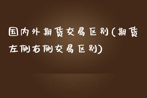国内外期货交易区别(期货左侧右侧交易区别)_https://www.zztgc.com_期货行情_第1张