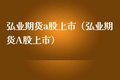 弘业期货a股上市（弘业期货A股上市）_https://www.zztgc.com_原油期货_第1张