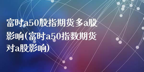富时a50股指期货多a股影响(富时a50指数期货对a股影响)_https://www.zztgc.com_期货直播_第1张
