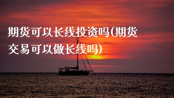 期货可以长线投资吗(期货交易可以做长线吗)_https://www.zztgc.com_原油期货_第1张