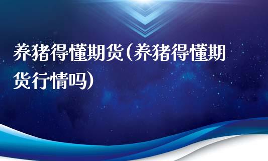 养猪得懂期货(养猪得懂期货行情吗)_https://www.zztgc.com_期货直播_第1张