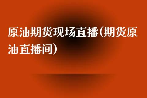 原油期货现场直播(期货原油直播间)_https://www.zztgc.com_期货直播_第1张