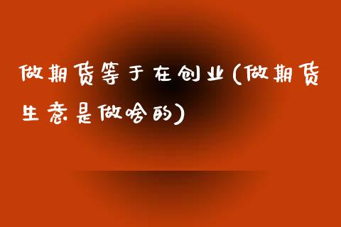 做期货等于在创业(做期货生意是做啥的)_https://www.zztgc.com_期货入门_第1张