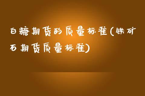 白糖期货的质量标准(铁矿石期货质量标准)_https://www.zztgc.com_期货入门_第1张
