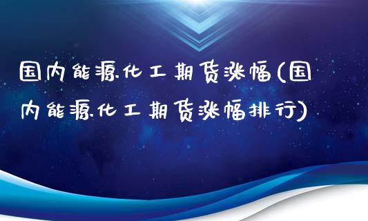国内能源化工期货涨幅(国内能源化工期货涨幅排行)_https://www.zztgc.com_期货行情_第1张