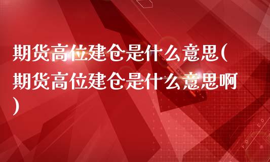 期货高位建仓是什么意思(期货高位建仓是什么意思啊)_https://www.zztgc.com_期货入门_第1张