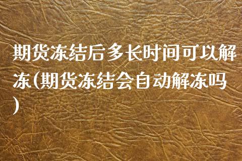 期货冻结后多长时间可以解冻(期货冻结会自动解冻吗)_https://www.zztgc.com_原油期货_第1张