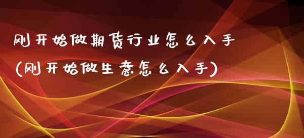 刚开始做期货行业怎么入手(刚开始做生意怎么入手)_https://www.zztgc.com_黄金期货_第1张