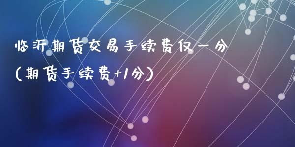临沂期货交易手续费仅一分(期货手续费+1分)_https://www.zztgc.com_黄金期货_第1张