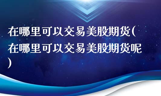 在哪里可以交易美股期货(在哪里可以交易美股期货呢)_https://www.zztgc.com_期货直播_第1张
