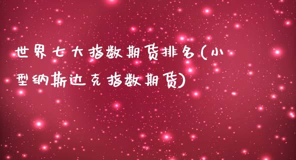 世界七大指数期货排名(小型纳斯达克指数期货)_https://www.zztgc.com_期货直播_第1张